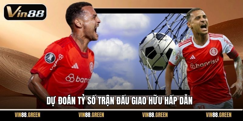 Dự đoán tỷ số trận đấu giao hữu hấp dẫn